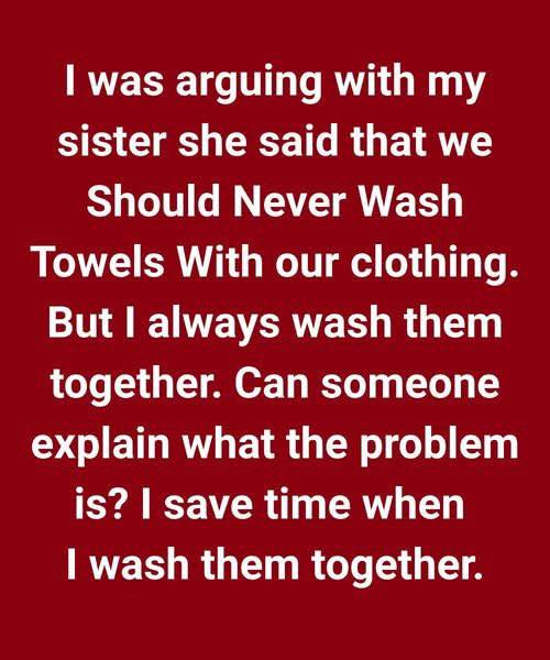 I was arguing with my sister. She said that we should never wash towels with our clothing.